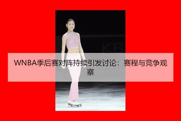WNBA季后赛对阵持续引发讨论：赛程与竞争观察