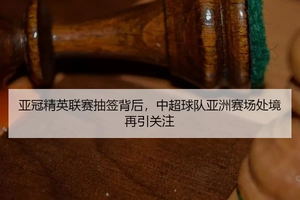 亚冠精英联赛抽签背后，中超球队亚洲赛场处境再引关注