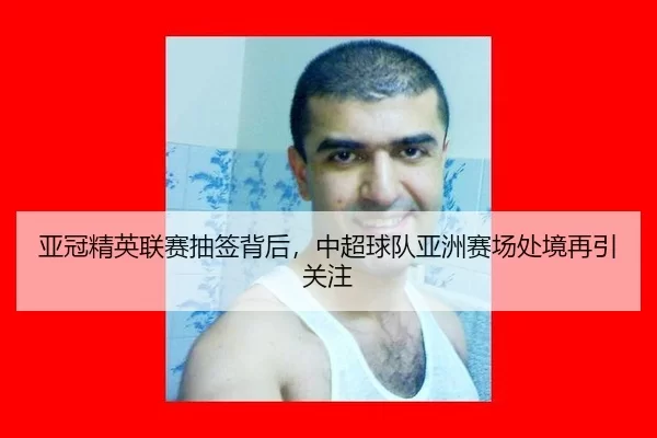 亚冠精英联赛抽签背后，中超球队亚洲赛场处境再引关注
